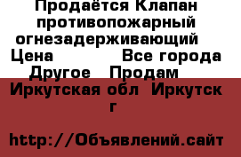 Продаётся Клапан противопожарный огнезадерживающий  › Цена ­ 8 000 - Все города Другое » Продам   . Иркутская обл.,Иркутск г.